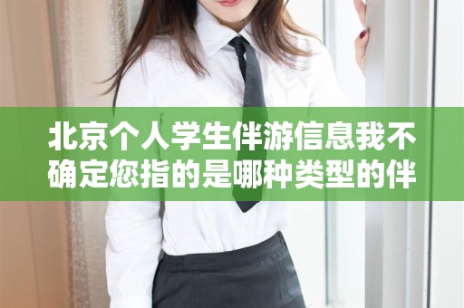 北京个人学生伴游信息我不确定您指的是哪种类型的伴游信息。不过，对于学生来说，需要保持一种安全和谨慎的态度来对待类似的活动。对于伴游服务信息，可以关注以下几个方面的信息，上海高端伴游经纪电话，关于学生伴游信息及上海高端伴游经纪的电话安全关注提醒标题，伴游信息指南，关注真实，确保学生安全。
