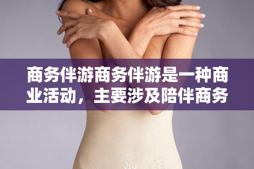 商务伴游商务伴游是一种商业活动，主要涉及陪伴商务人士出行并提供一系列相关的服务。具体内容包括但不限于，上海陪游价格表，商务伴游，商务出行专业服务与上海陪游价格一览