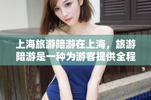 上海旅游陪游在上海，旅游陪游是一种为游客提供全程陪伴和指导的服务。这种服务可以帮助游客更好地了解上海的文化、历史、风土人情，确保游客的行程更加顺利和愉快。以下是一些关于上海旅游陪游的信息，旅行，上海旅游陪游，全程陪伴，深度体验上海文化风情之旅