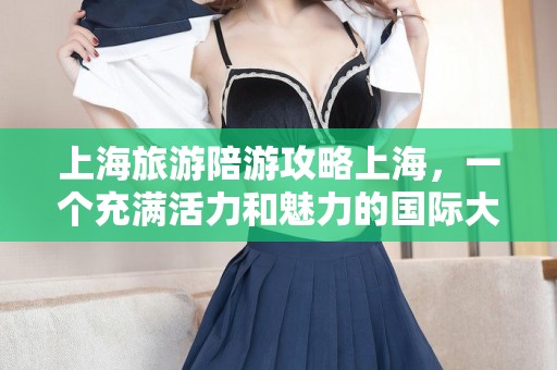 上海旅游陪游攻略上海，一个充满活力和魅力的国际大都市，拥有许多吸引人的旅游景点。以下是一份上海旅游陪游攻略，帮助你充分享受这座城市的魅力。上海陪游价格表，魅力无限的大上海——超详尽的旅游陪游指南及价格概览