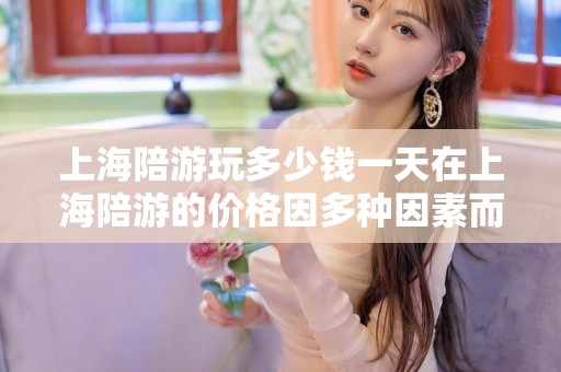 上海陪游玩多少钱一天在上海陪游的价格因多种因素而异，如景点的多少、服务的种类以及导游的专业程度等。以下是一些可能的价位参考，上海旅游陪游团哪家好，上海陪游费用参考