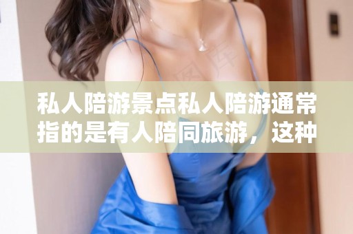 私人陪游景点私人陪游通常指的是有人陪同旅游，这种服务在很多旅游景点都有提供。至于具体的景点，取决于所在的城市和地区。以下是一些著名的旅游景点，可能提供私人陪游服务，国内旅游海边，陪游选景点简介
