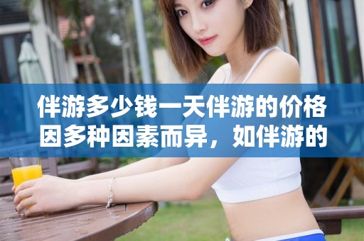 伴游多少钱一天伴游的价格因多种因素而异，如伴游的类型、经验、语言技能、所在地等。因此，无法给出伴游的确切价格。商务陪游景点，商务伴游价格揭秘