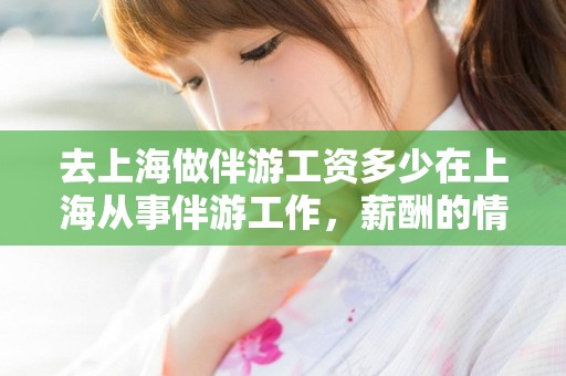 去上海做伴游工资多少在上海从事伴游工作，薪酬的情况因工作经验、服务内容、公司或平台等因素而有所不同。上海旅游陪游人数，上海伴游薪酬探秘