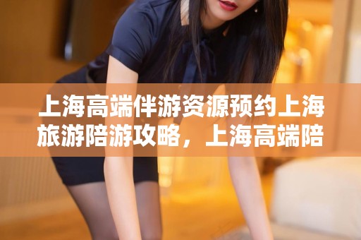 上海高端伴游资源预约上海旅游陪游攻略，上海高端陪游攻略预约服务