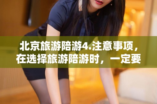 北京旅游陪游4.注意事项，在选择旅游陪游时，一定要确认他们的专业资质和信誉度。确保他们有良好的沟通能力、专业知识和热情的服务态度。同时，在旅行过程中保持礼貌和尊重，遵守当地的法律法规和旅游规定。大学生伴游景点，北京旅游陪游须知，选资质，遵规礼貌游