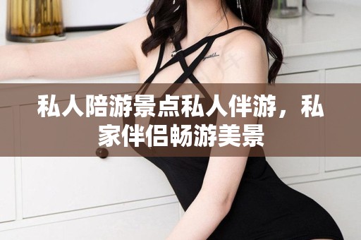 私人陪游景点私人伴游，私家伴侣畅游美景