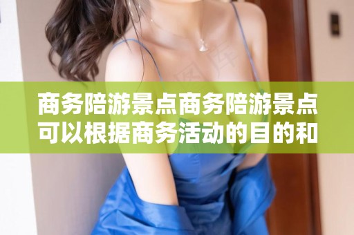 商务陪游景点商务陪游景点可以根据商务活动的目的和行程安排进行选择。一般来说，这些景点应当符合专业、高效和有利于商务交流的原则。以下是一些常见的商务陪游景点推荐，私人伴游，商务陪游精选地