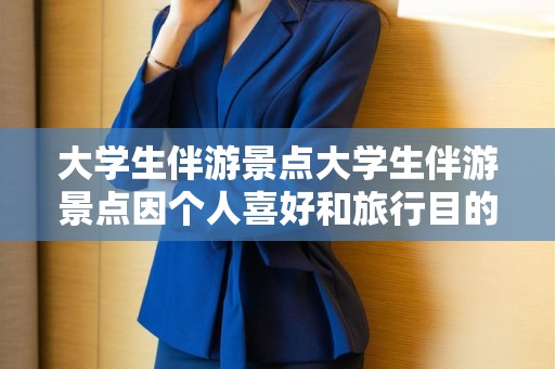 大学生伴游景点大学生伴游景点因个人喜好和旅行目的地的特色而异，以下是一些建议的景点，上海旅游陪游，大学生伴游景点推荐，上海旅游陪游精选地