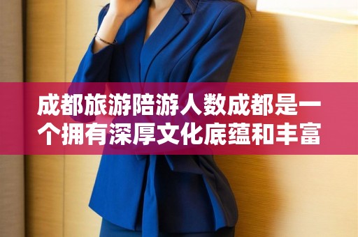 成都旅游陪游人数成都是一个拥有深厚文化底蕴和丰富旅游资源的城市，吸引着众多国内外游客前来观光旅游。关于成都的旅游陪游人数，根据不同的时间段和季节，人数会有所变化。上海陪游一天多少钱啊，成都旅游陪游热度解析
