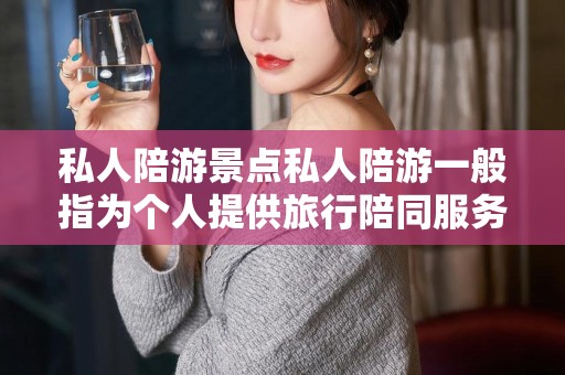 私人陪游景点私人陪游一般指为个人提供旅行陪同服务的人员，在一些旅游景点为游客提供向导服务。至于相关的景点，以下是一些推荐的旅游地点和其特色，上海旅游陪游，私人陪游，沪游景点推荐