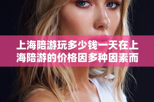 上海陪游玩多少钱一天在上海陪游的价格因多种因素而异，如景点的多少、服务的种类以及导游的专业程度等。以下是一些可能的价位参考，学生伴游，上海陪游价格详解，一天需要多少钱？学生伴游价位参考