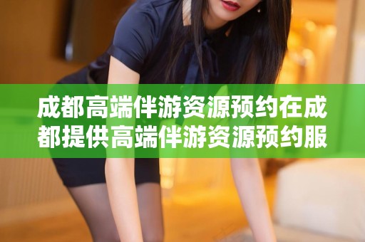 成都高端伴游资源预约在成都提供高端伴游资源预约服务的公司或平台可能会涉及法律和道德风险，并且质量参差不齐。我建议您对此类服务持谨慎态度，并考虑以下几点，上海商务接待方案，成都高端伴游预约需审慎选择，当心风险隐患